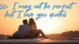 50+ I may not be perfect but I love you quotes