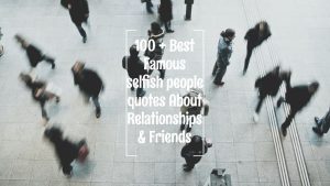 100 + Best Famous selfish people quotes About Relationships & Friends