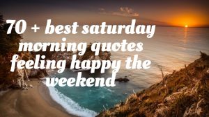 70 + best saturday morning quotes feeling happy the week end.