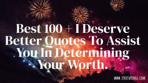 Best 100 + I Deserve Better Quotes To Determine Your Worth.