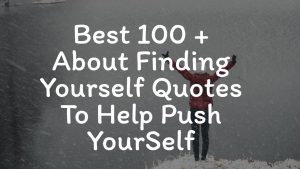 Best 100 + About Finding Yourself Quotes To Help Push YourSelf