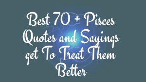 Best 70 + Pisces Quotes and Sayings get To Treat Them Better