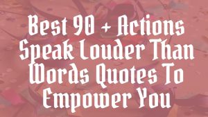 Best 90 + Actions Speak Louder Than Words Quotes To Empower You