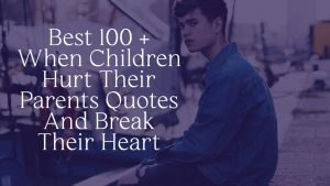 Best 100 + When Children Hurt Their Parents Quotes And Break Their Heart