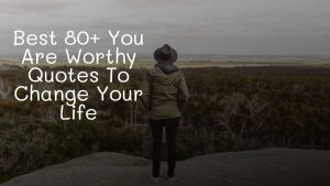 Best 80+ You Are Worthy Quotes To Change Your Life